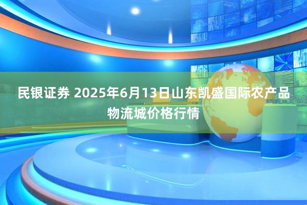 民银证券 2025年6月13日山东凯盛国际农产品物流城价格行情