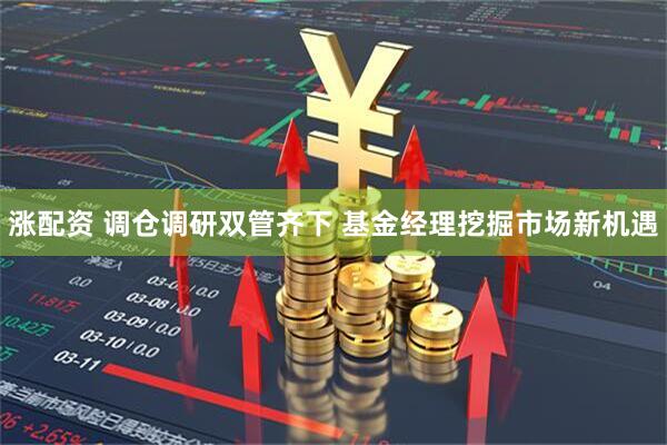 涨配资 调仓调研双管齐下 基金经理挖掘市场新机遇