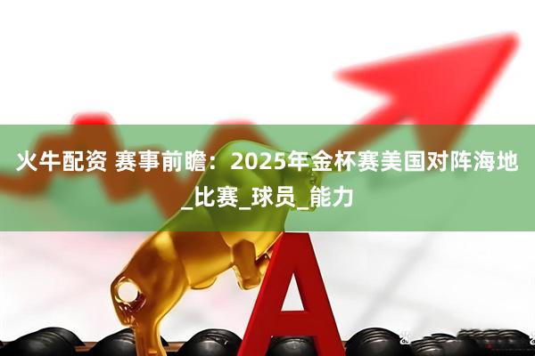 火牛配资 赛事前瞻：2025年金杯赛美国对阵海地_比赛_球员_能力