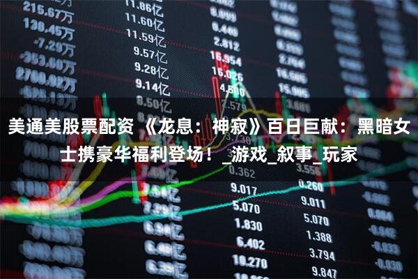 美通美股票配资 《龙息：神寂》百日巨献：黑暗女士携豪华福利登场！_游戏_叙事_玩家