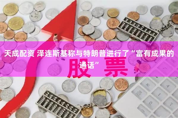 天成配资 泽连斯基称与特朗普进行了“富有成果的通话”