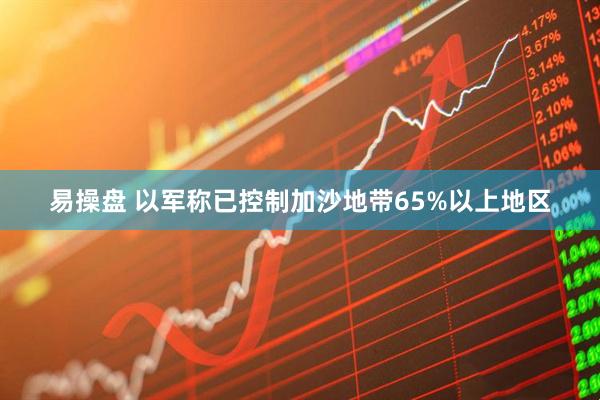 易操盘 以军称已控制加沙地带65%以上地区