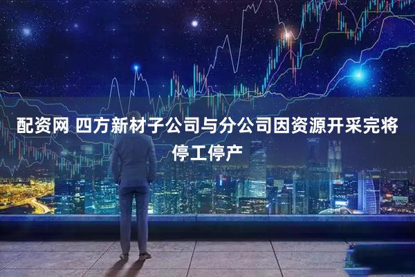 配资网 四方新材子公司与分公司因资源开采完将停工停产