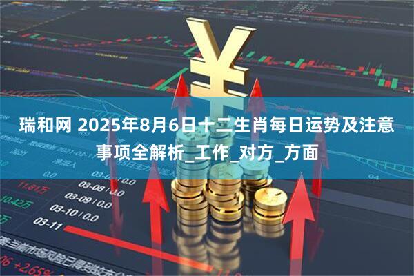 瑞和网 2025年8月6日十二生肖每日运势及注意事项全解析_工作_对方_方面