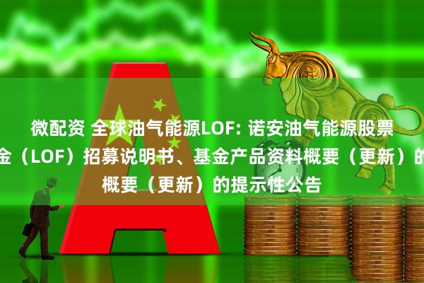 微配资 全球油气能源LOF: 诺安油气能源股票证券投资基金（LOF）招募说明书、基金产品资料概要（更新）的提示性公告