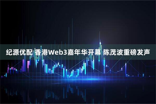 纪源优配 香港Web3嘉年华开幕 陈茂波重磅发声