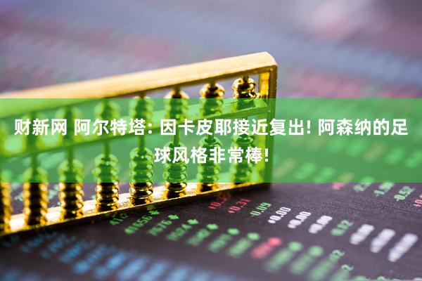 财新网 阿尔特塔: 因卡皮耶接近复出! 阿森纳的足球风格非常棒!